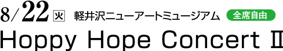 8/22（火）　軽井沢ニューアートミュージアム　全席自由　Hoppy Hope Concert Ⅱ