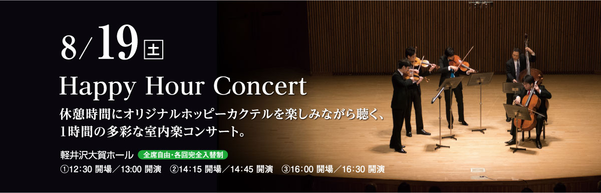 8月19日（土）　Happy Hour Concert　休憩時間にオリジナルホッピーカクテルを楽しみながら聴く、1時間の多彩な室内楽コンサート。　軽井沢大賀ホール（全席自由・各回完全入替制）　①12：30 開場／13:00 開演　②14：15 開場／14：45 開演　③16：00 開場／16：30 開演