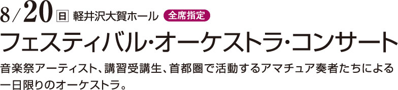 8月20日（日）　軽井沢大賀ホール（全席指定）　フェスティバル・オーケストラ・コンサート　音楽祭アーティスト、講習受講生、首都圏で活動するアマチュア奏者たちによる一日限りのオーケストラ。