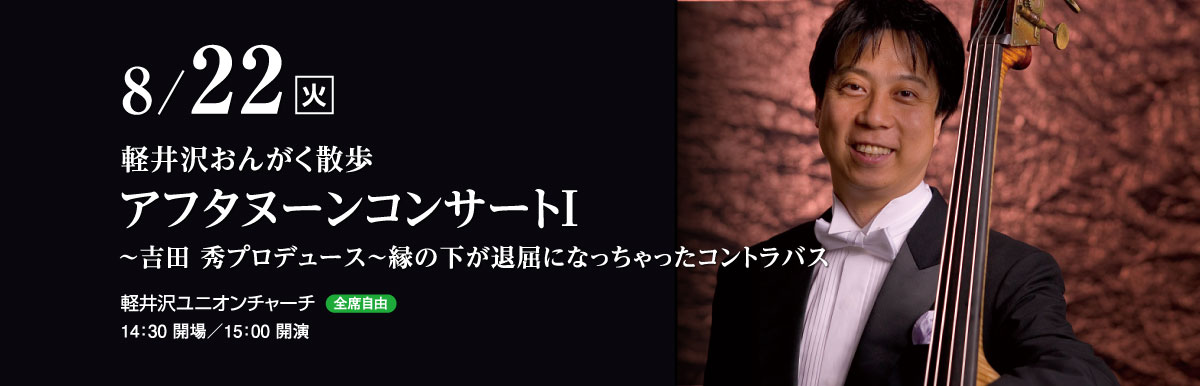 8月22日（火）　軽井沢おんがく散歩　アフタヌーンコンサートⅠ　～吉田 秀プロデュース～縁の下が退屈になっちゃったコントラバス　軽井沢ユニオンチャーチ（全席自由）　14：30 開場／15：00 開演