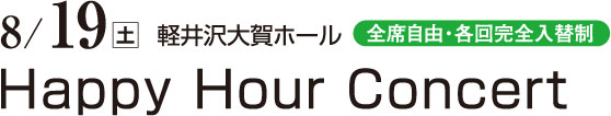 8月19日（土）　軽井沢大賀ホール（全席自由・各回完全入替制）　Happy Hour Concert　